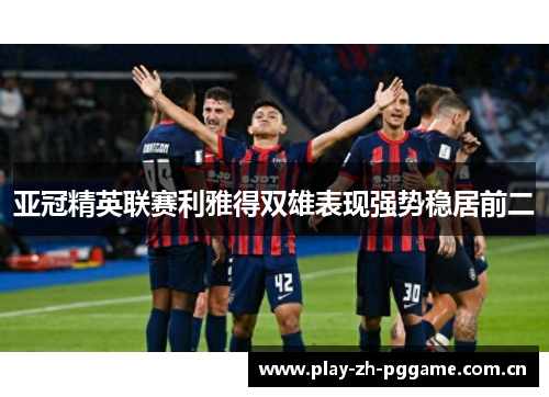 亚冠精英联赛利雅得双雄表现强势稳居前二 亚冠精英联赛利雅得双雄表现强势稳居前二