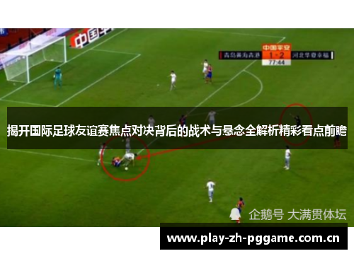 揭开国际足球友谊赛焦点对决背后的战术与悬念全解析精彩看点前瞻 揭开国际足球友谊赛焦点对决背后的战术与悬念全解析精彩看点前瞻