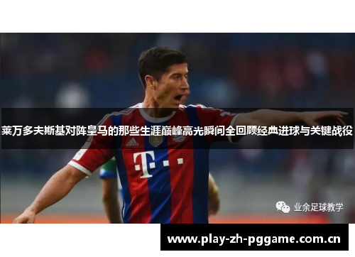 莱万多夫斯基对阵皇马的那些生涯巅峰高光瞬间全回顾经典进球与关键战役 莱万多夫斯基对阵皇马的那些生涯巅峰高光瞬间全回顾经典进球与关键战役